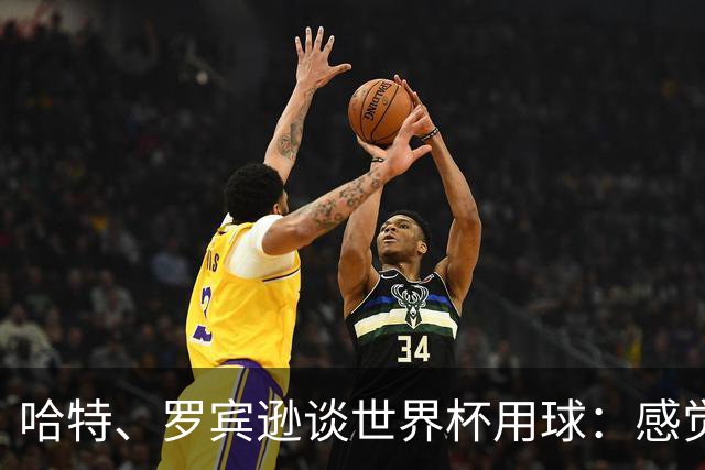 哈特、罗宾逊谈世界杯用球：感觉球员有点不适应，今年远射特别多