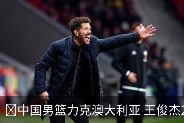 🏀中国男篮力克澳大利亚 王俊杰23+6&连拿关键5分 崔永熙12分